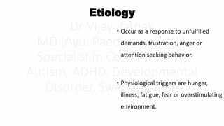 Etiology
• Occur as a response to unfulfilled
demands, frustration, anger or
attention seeking behavior.
• Physiological triggers are hunger,
illness, fatigue, fear or overstimulating
environment.