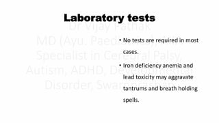 Laboratory tests
• No tests are required in most
cases.
• Iron deficiency anemia and
lead toxicity may aggravate
tantrums and breath holding
spells.
 