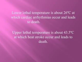 Lower lethal temperature is about 26ºC at
which cardiac arrhythmias occur and leads
to death.
Upper lethal temperature is about 43.5ºC
at which heat stroke occur and leads to
death.
 