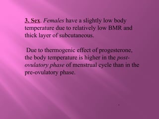 3. Sex. Females have a slightly low body
temperature due to relatively low BMR and
thick layer of subcutaneous.
Due to thermogenic effect of progesterone,
the body temperature is higher in the post-
ovulatory phase of menstrual cycle than in the
pre-ovulatory phase.
.
 
