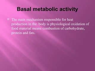 Basal metabolic activity
 The main mechanism responsible for heat
production in the body is physiological oxidation of
food material means combustion of carbohydrate,
protein and fats.
 