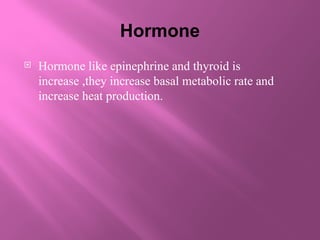 Hormone
 Hormone like epinephrine and thyroid is
increase ,they increase basal metabolic rate and
increase heat production.
 