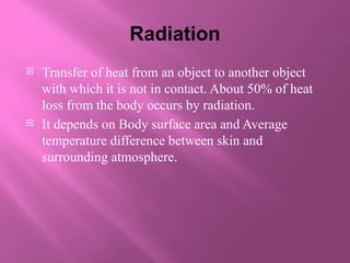 Radiation
 Transfer of heat from an object to another object
with which it is not in contact. About 50% of heat
loss from the body occurs by radiation.
 It depends on Body surface area and Average
temperature difference between skin and
surrounding atmosphere.
 