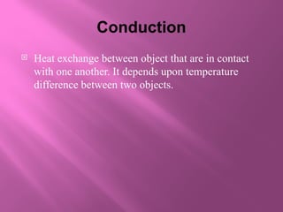 Conduction
 Heat exchange between object that are in contact
with one another. It depends upon temperature
difference between two objects.
 