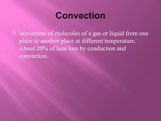 Convection
 Movement of molecules of a gas or liquid from one
place to another place at different temperature.
About 20% of heat loss by conduction and
convection.
 