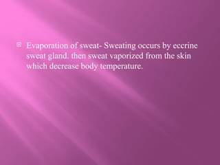  Evaporation of sweat- Sweating occurs by eccrine
sweat gland. then sweat vaporized from the skin
which decrease body temperature.
 