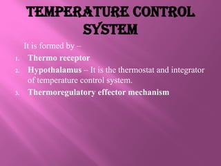 Temperature Control
System
It is formed by –
1. Thermo receptor
2. Hypothalamus – It is the thermostat and integrator
of temperature control system.
3. Thermoregulatory effector mechanism
 
