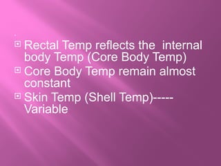 .
 Rectal Temp reflects the internal
body Temp (Core Body Temp)
 Core Body Temp remain almost
constant
 Skin Temp (Shell Temp)-----
Variable
 