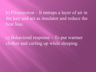 b) Piloerection – It entraps a layer of air in
the hair and act as insulator and reduce the
heat loss.
c) Behavioral response – To put warmer
clothes and curling up while sleeping.
 