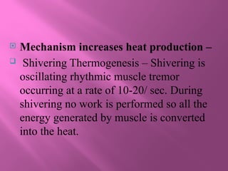  Mechanism increases heat production –
 Shivering Thermogenesis – Shivering is
oscillating rhythmic muscle tremor
occurring at a rate of 10-20/ sec. During
shivering no work is performed so all the
energy generated by muscle is converted
into the heat.
 