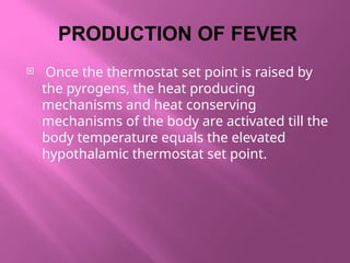 PRODUCTION OF FEVER
 Once the thermostat set point is raised by
the pyrogens, the heat producing
mechanisms and heat conserving
mechanisms of the body are activated till the
body temperature equals the elevated
hypothalamic thermostat set point.
 