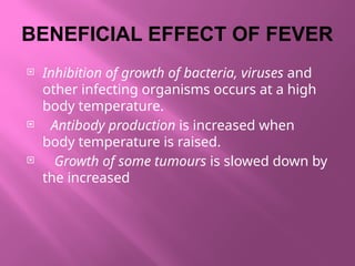 BENEFICIAL EFFECT OF FEVER
 Inhibition of growth of bacteria, viruses and
other infecting organisms occurs at a high
body temperature.
 Antibody production is increased when
body temperature is raised.
 Growth of some tumours is slowed down by
the increased
 