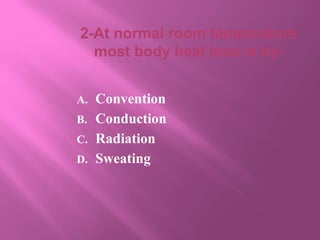 2-At normal room temperature
most body heat loss is by-
A. Convention
B. Conduction
C. Radiation
D. Sweating
 