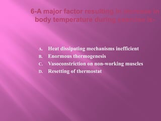 6-A major factor resulting in increase in
body temperature during exercise is-
A. Heat dissipating mechanisms inefficient
B. Enormous thermogenesis
C. Vasoconstriction on non-working muscles
D. Resetting of thermostat
 