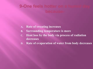 9-One feels hotter on a humid day
because-
A. Rate of sweating increases
B. Surrounding temperature is more
C. Heat loss by the body via process of radiation
decreases
D. Rate of evaporation of water from body decreases
 