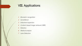 VIII. Applications
1. Biometric recognition
2. Surveillance
3. Industrial inspection
4. Content-based image retrieval (CBIR)
5. Robotics
6. Medical analysis
7. Lane Detection
 