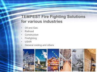 TEMPEST Fire Fighting Solutions
for various industries
• Oil and Gas
• Railroad
• Construction
• Firefighting
• USAR
• General cooling and others
 