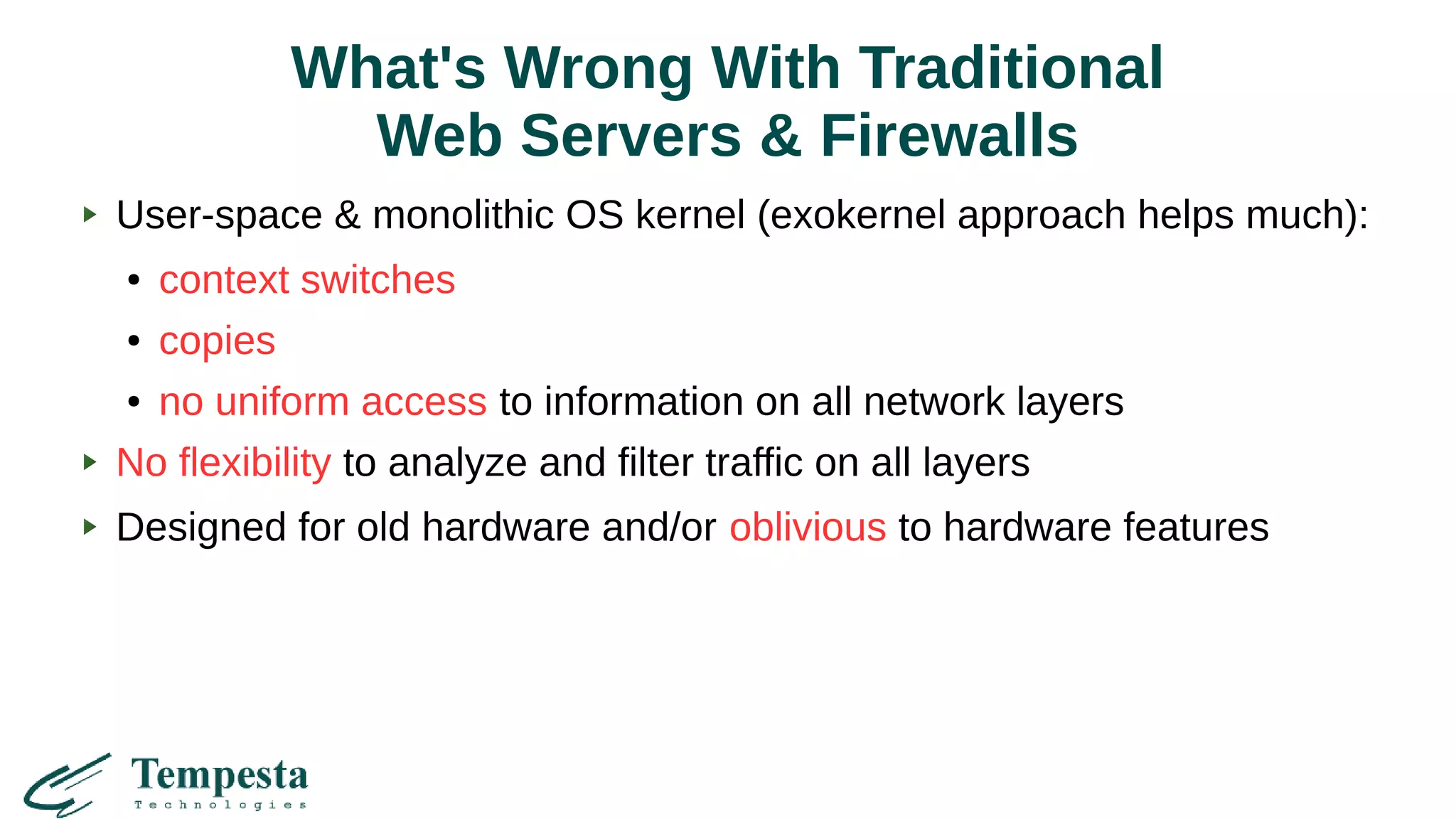 What's Wrong With Traditional
Web Servers & Firewalls
User-space & monolithic OS kernel (exokernel approach helps much):
● context switches
● copies
● no uniform access to information on all network layers
No flexibility to analyze and filter traffic on all layers
Designed for old hardware and/or oblivious to hardware features
 