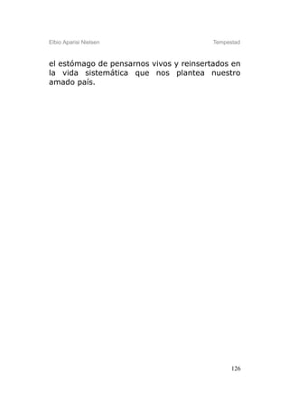 Elbio Aparisi Nielsen                    Tempestad



el estómago de pensarnos vivos y reinsertados en
la vida sistemática que nos plantea nuestro
amado país.




                                               126
 