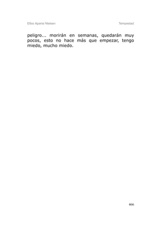 Elbio Aparisi Nielsen               Tempestad



peligro... morirán en semanas, quedarán muy
pocos, esto no hace más que empezar, tengo
miedo, mucho miedo.




                                          466
 