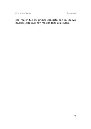 Elbio Aparisi Nielsen                 Tempestad



esa mujer fue mi primer contacto con mi nuevo
mundo, este que hoy me condena a la culpa.




                                             62
 
