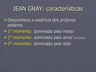 JEAN GRAY: características Desconhece a essência dos próprios poderes 1° momento:  dominada pelo medo 2° momento:  dominada pelo amor   3° momento:  dominada pelo ódio 