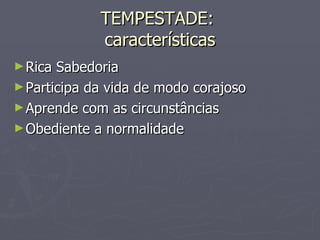 TEMPESTADE:  características Rica Sabedoria Participa da vida de modo corajoso Aprende com as circunstâncias Obediente a normalidade 