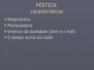 MÍSTICA: características Metamórfica Manipuladora Vivência da dualidade (bem e o mal) O desejo acima da razão 