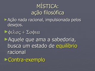 MÍSTICA: ação filosófica Ação nada racional, impulsionada pelos desejos.  Aquele que ama a sabedoria, busca um estado de  equilíbrio  racional Contra-exemplo 