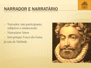 NARRADOR E NARRATÁRIO
 Narrador: não participante;
subjetivo e omnisciente
 Narratário: leitor
 Isto porque Vasco da Gama
já saiu de Melinde.
 