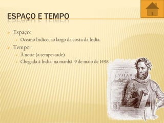 ESPAÇO E TEMPO
 Espaço:
 Oceano Índico, ao largo da costa da Índia.
 Tempo:
 À noite (a tempestade)
 Chegada à Índia: na manhã 9 de maio de 1498.
 