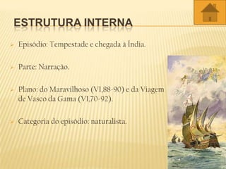 ESTRUTURA INTERNA
 Episódio: Tempestade e chegada à Índia.
 Parte: Narração.
 Plano: do Maravilhoso (VI,88-90) e da Viagem
de Vasco da Gama (VI,70-92).
 Categoria do episódio: naturalista.
 