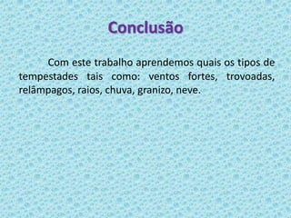 Conclusão
     Com este trabalho aprendemos quais os tipos de
tempestades tais como: ventos fortes, trovoadas,
relâmpagos, raios, chuva, granizo, neve.
 