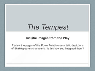 The Tempest
            Artistic Images from the Play

Review the pages of this PowerPoint to see artistic depictions
of Shakespeare’s characters. Is this how you imagined them?
 
