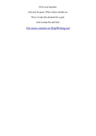 I'll be wise hereafter
And seek for grace. What a thrice–double ass
Was I, to take this drunkard for a god,
And worship this dull fool.
Get more content on HelpWriting.net
 