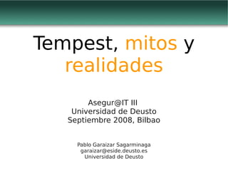 Tempest, mitos y
   realidades
        Asegur@IT III
    Universidad de Deusto
   Septiembre 2008, Bilbao


     Pablo Garaizar Sagarminaga
      garaizar@eside.deusto.es
       Universidad de Deusto
 