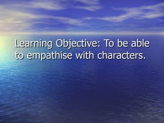Learning Objective: To be able
to empathise with characters.
 