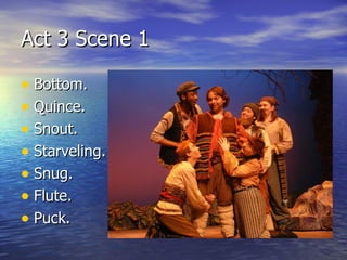 Act 3 Scene 1

• Bottom.
• Quince.
• Snout.
• Starveling.
• Snug.
• Flute.
• Puck.
 