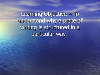 Learning Objective – To
understand why a piece of
 writing is structured in a
      particular way.
 