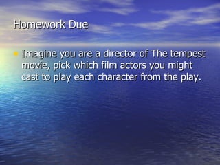 Homework Due

• Imagine you are a director of The tempest
 movie, pick which film actors you might
 cast to play each character from the play.
 