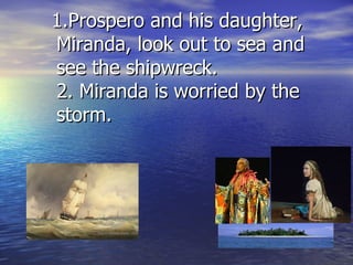 1.Prospero and his daughter,
Miranda, look out to sea and
see the shipwreck.
2. Miranda is worried by the
storm.
 