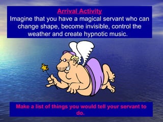 Arrival Activity
Imagine that you have a magical servant who can
  change shape, become invisible, control the
      weather and create hypnotic music.




  Make a list of things you would tell your servant to
                          do.
 