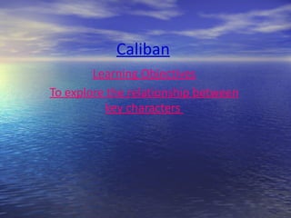 Caliban
        Learning Objectives
To explore the relationship between
           key characters
 