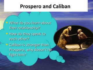 Prospero and Caliban

• What do you learn about
  their relationship?
• How do they speak to
  each other?
• Caliban is stronger than
  Prospero, why doesn’t he
  fight him?
 