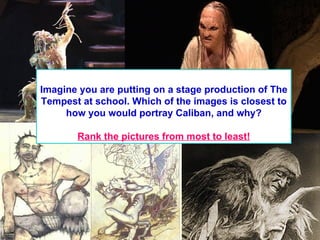 Imagine you are putting on a stage production of The
Tempest at school. Which of the images is closest to
     how you would portray Caliban, and why?

       Rank the pictures from most to least!
 