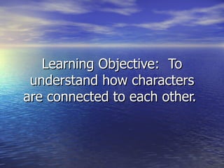 Learning Objective: To
 understand how characters
are connected to each other.
 