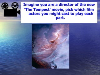 Imagine you are a director of the new
 ‘The Tempest’ movie, pick which film
   actors you might cast to play each
                 part.
 