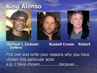 King Alonso




Samuel L Jackson       Russell Crowe   Robert
 DeNiro

Pick one and write your reasons why you have
chosen this particular actor
e.g. I have chosen................because....
 