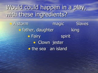 Would could happen in a play,
with these ingredients?
 • A storm             magic         Slaves
      • father, daughter          king
           • Fairy         spirit
              • Clown jester
           • the sea an island
 