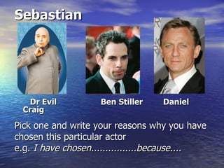Sebastian




  Dr Evil           Ben Stiller   Daniel
 Craig

Pick one and write your reasons why you have
chosen this particular actor
e.g. I have chosen................because....
 